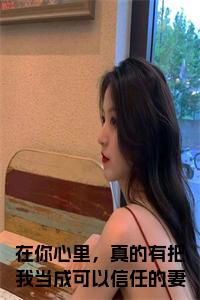 在你心里，真的有把我当成可以信任的妻子吗全文阅读
